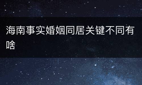 海南事实婚姻同居关键不同有啥