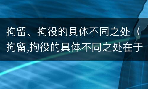 拘留、拘役的具体不同之处（拘留,拘役的具体不同之处在于）
