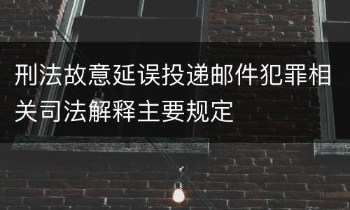 刑法故意延误投递邮件犯罪相关司法解释主要规定