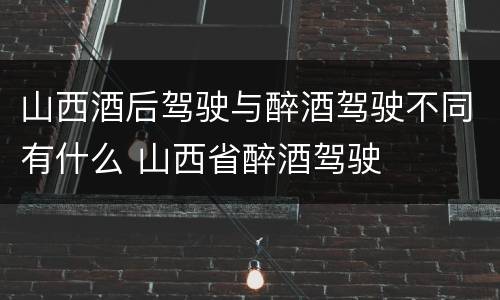 山西酒后驾驶与醉酒驾驶不同有什么 山西省醉酒驾驶