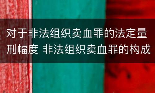 对于非法组织卖血罪的法定量刑幅度 非法组织卖血罪的构成要件