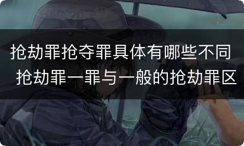 抢劫罪抢夺罪具体有哪些不同 抢劫罪一罪与一般的抢劫罪区别