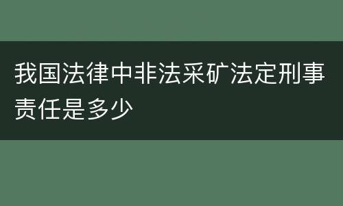 我国法律中非法采矿法定刑事责任是多少