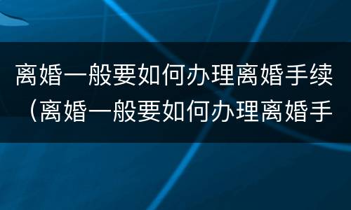 离婚一般要如何办理离婚手续（离婚一般要如何办理离婚手续呢）
