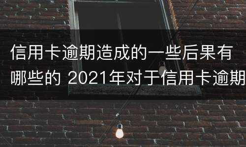 信用卡逾期造成的一些后果有哪些的 2021年对于信用卡逾期的处理