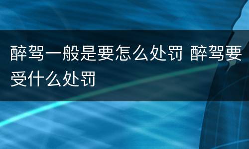 醉驾一般是要怎么处罚 醉驾要受什么处罚