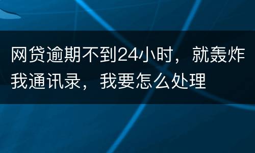 网贷逾期不到24小时，就轰炸我通讯录，我要怎么处理