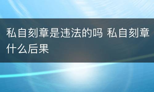 私自刻章是违法的吗 私自刻章什么后果
