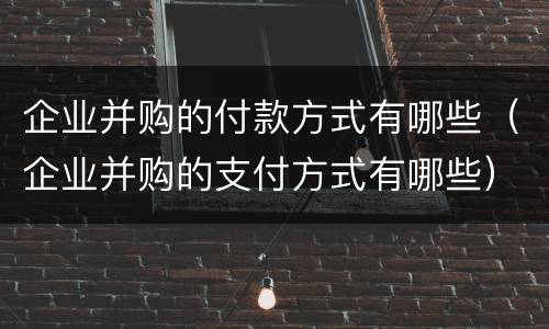 企业并购的付款方式有哪些（企业并购的支付方式有哪些）