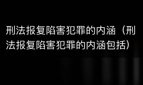 刑法报复陷害犯罪的内涵（刑法报复陷害犯罪的内涵包括）