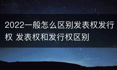 2022一般怎么区别发表权发行权 发表权和发行权区别