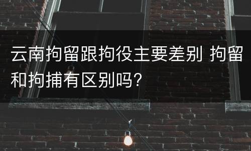 云南拘留跟拘役主要差别 拘留和拘捕有区别吗?