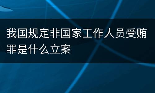 我国规定非国家工作人员受贿罪是什么立案