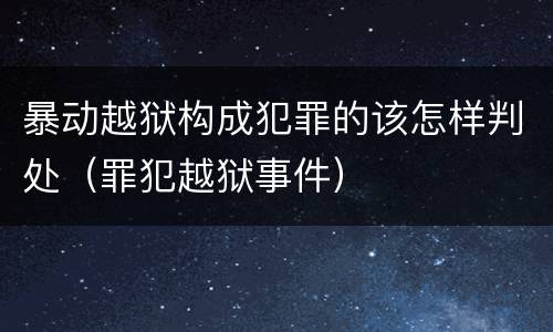 暴动越狱构成犯罪的该怎样判处（罪犯越狱事件）