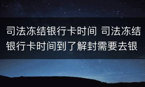 司法冻结银行卡时间 司法冻结银行卡时间到了解封需要去银行吗