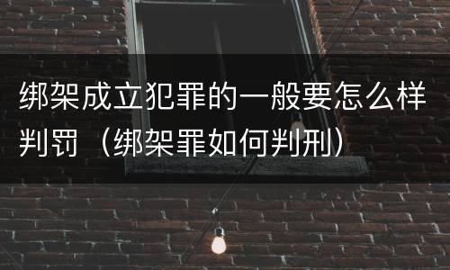 绑架成立犯罪的一般要怎么样判罚（绑架罪如何判刑）