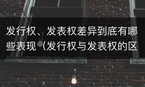 发行权、发表权差异到底有哪些表现（发行权与发表权的区别）