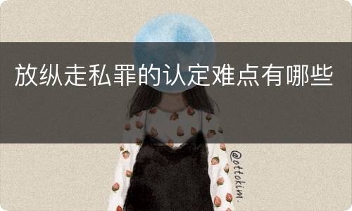 放纵走私罪的认定难点有哪些