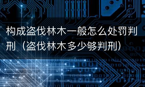 构成盗伐林木一般怎么处罚判刑（盗伐林木多少够判刑）