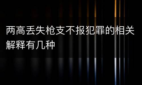 两高丢失枪支不报犯罪的相关解释有几种