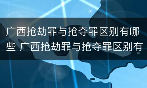 广西抢劫罪与抢夺罪区别有哪些 广西抢劫罪与抢夺罪区别有哪些案例