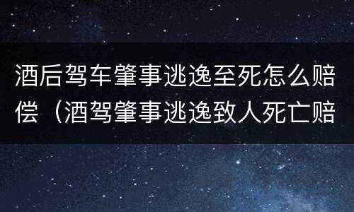 酒后驾车肇事逃逸至死怎么赔偿（酒驾肇事逃逸致人死亡赔偿）