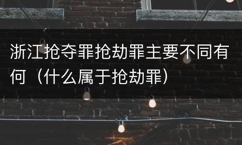 浙江抢夺罪抢劫罪主要不同有何（什么属于抢劫罪）