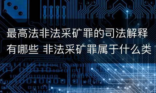 最高法非法采矿罪的司法解释有哪些 非法采矿罪属于什么类型罪