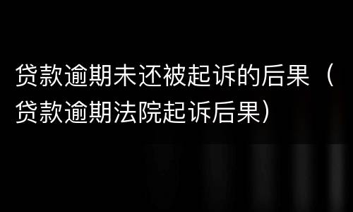 贷款逾期未还被起诉的后果（贷款逾期法院起诉后果）