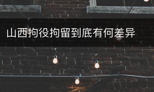 山西拘役拘留到底有何差异