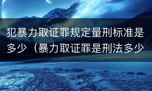 犯暴力取证罪规定量刑标准是多少（暴力取证罪是刑法多少条）