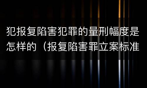 犯报复陷害犯罪的量刑幅度是怎样的（报复陷害罪立案标准）
