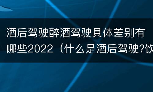 酒后驾驶醉酒驾驶具体差别有哪些2022（什么是酒后驾驶?饮酒驾驶与醉酒驾驶的区别是什么?）