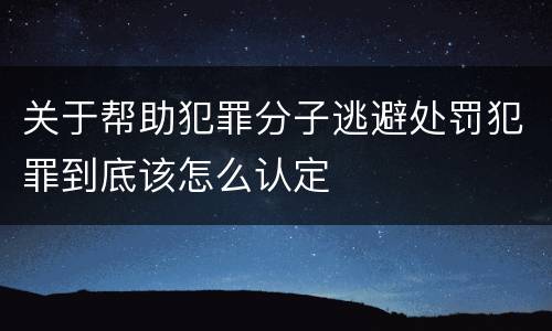 关于帮助犯罪分子逃避处罚犯罪到底该怎么认定