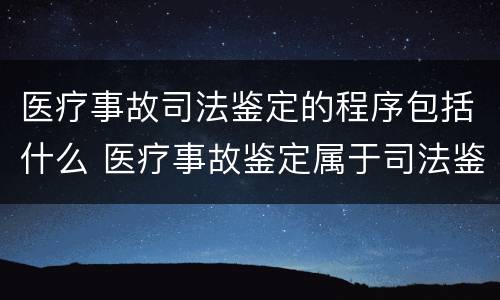 医疗事故司法鉴定的程序包括什么 医疗事故鉴定属于司法鉴定吗