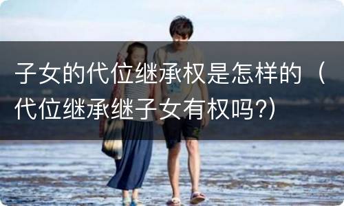 子女的代位继承权是怎样的（代位继承继子女有权吗?）