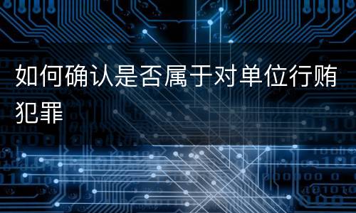 如何确认是否属于对单位行贿犯罪