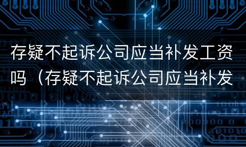 存疑不起诉公司应当补发工资吗（存疑不起诉公司应当补发工资吗怎么办）