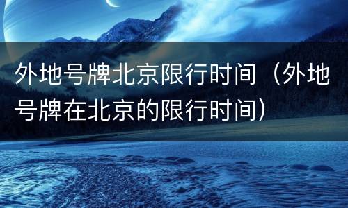 外地号牌北京限行时间（外地号牌在北京的限行时间）