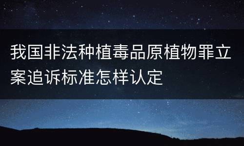 我国非法种植毒品原植物罪立案追诉标准怎样认定