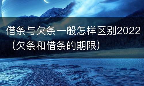 借条与欠条一般怎样区别2022（欠条和借条的期限）