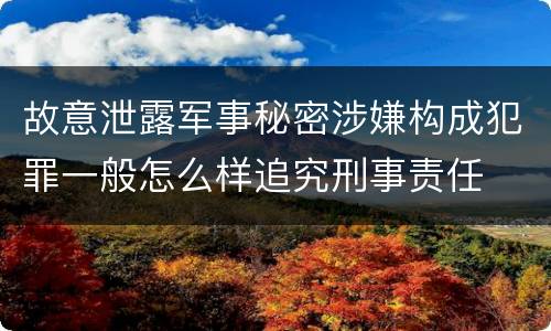 故意泄露军事秘密涉嫌构成犯罪一般怎么样追究刑事责任