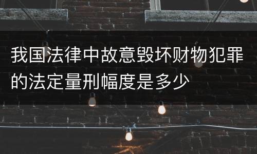 我国法律中故意毁坏财物犯罪的法定量刑幅度是多少