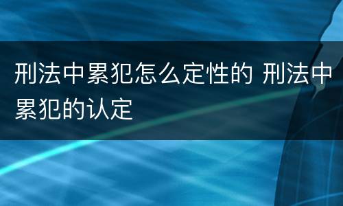 刑法中累犯怎么定性的 刑法中累犯的认定