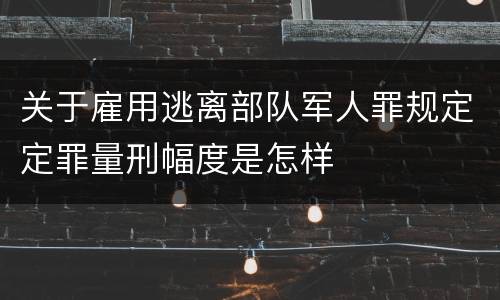 关于雇用逃离部队军人罪规定定罪量刑幅度是怎样