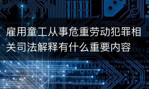 雇用童工从事危重劳动犯罪相关司法解释有什么重要内容