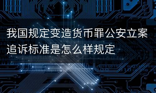 我国规定变造货币罪公安立案追诉标准是怎么样规定