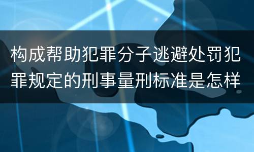 构成帮助犯罪分子逃避处罚犯罪规定的刑事量刑标准是怎样的