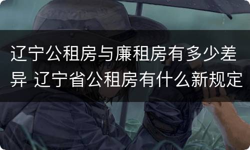辽宁公租房与廉租房有多少差异 辽宁省公租房有什么新规定