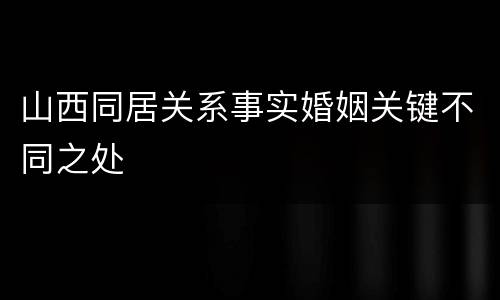 山西同居关系事实婚姻关键不同之处